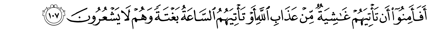 أَفَأَمِنُوٓا۟ أَن تَأْتِيَهُمْ غَـٰشِيَةٌۭ مِّنْ عَذَابِ اللَّهِ أَوْ تَأْتِيَهُمُ السَّاعَةُ بَغْتَةً وَهُمْ لاَ يَشْعُرُونَ