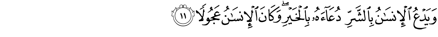 وَيَدْعُ ٱلْإِنسَـٰنُ بِٱلشَّرِّ دُعَآءَهُۥ بِٱلْخَيْرِ ۖ وَكَانَ ٱلْإِنسَـٰنُ عَجُولاً