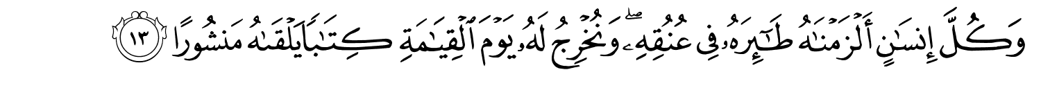 وَكُلَّ إِنسَانٍ أَلْزَمْنَـٰهُ طَـٰٓئِرَهُۥ فِي عُنُقِهِ وَنُخْرِجُ لَهُ يَوْمَ ٱلْقِيَـٰمَةِ كِتَـٰبًۭا يَلْقَىٰهُ مَنشُورًا