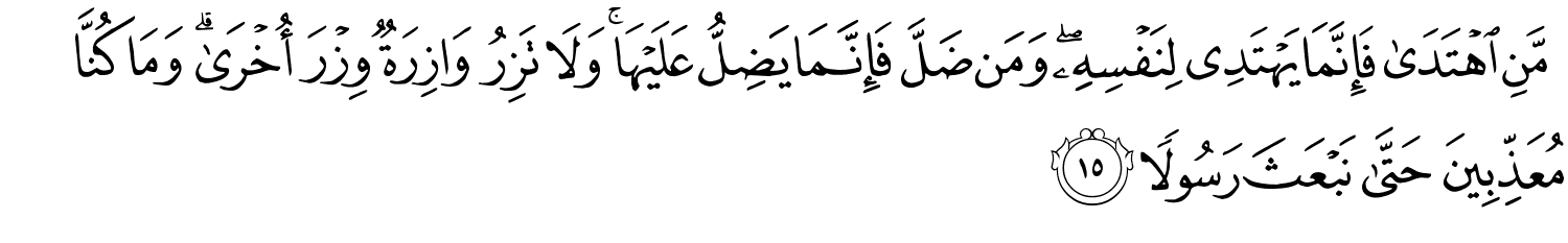 مَّنِ اهْتَدَى فَإِنَّمَا يَهْتَدِي لِنَفْسِهِ وَمَن ضَلَّ فَإِنَّمَا يَضِلُّ عَلَيْهَا وَلاَ تَزِرُ وَازِرَةٌ وِزْرَ أُخْرَى وَمَا كُنَّا مُعَذِّبِينَ حَتَّى نَبْعَثَ رَسُولاً