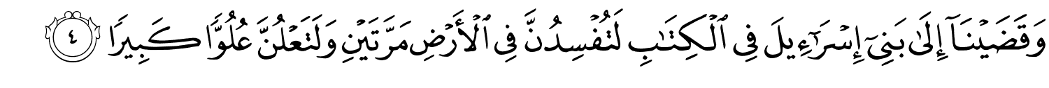 وَقَضَيْنَآ إِلَىٰ بَنِىٓ إِسْرَٰٓءِيلَ فِى ٱلْكِتَـٰبِ لَتُفْسِدُنَّ فِي الأَرْضِ مَرَّتَيْنِ وَلَتَعْلُنَّ عُلُوًّا كَبِيرًا