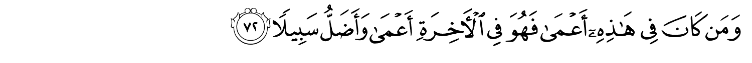 وَمَن كَانَ فِي هَـٰذِهِۦٓ أَعْمَىٰ فَهُوَ فِى ٱلْـَٔاخِرَةِ أَعْمَى وَأَضَلُّ سَبِيلاً