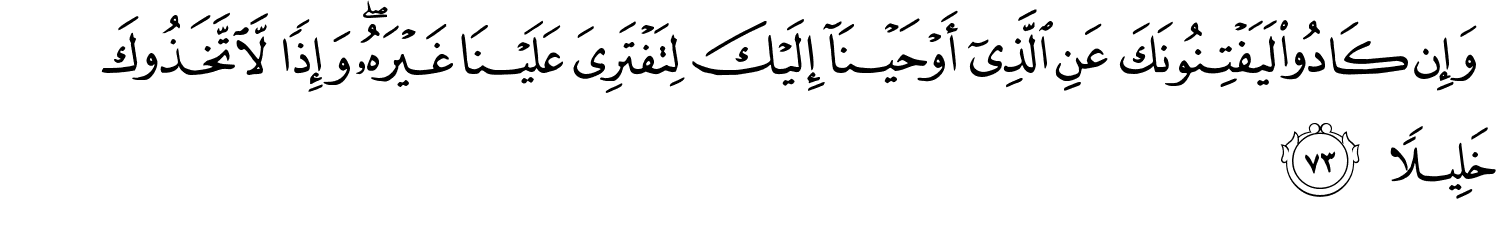 وَإِن كَادُواْ لَيَفْتِنُونَكَ عَنِ ٱلَّذِىٓ أَوْحَيْنَآ إِلَيْكَ لِتَفْتَرِيَ عَلَيْنَا غَيْرَهُ وَإِذًا لاَّتَّخَذُوكَ خَلِيلاً