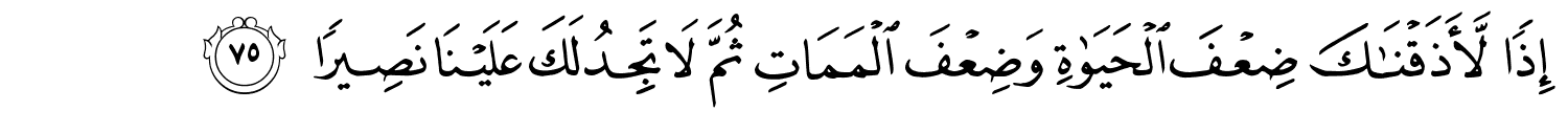 إِذَاً لَّأَذَقْنَـٰكَ ضِعْفَ ٱلْحَيَوٰةِ وَضِعْفَ الْمَمَاتِ ثُمَّ لاَ تَجِدُ لَكَ عَلَيْنَا نَصِيرًا