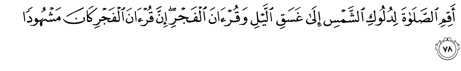 أَقِمِ ٱلصَّلَوٰةَ لِدُلُوكِ الشَّمْسِ إِلَى غَسَقِ اللَّيْلِ وَقُرْءَانَ ٱلْفَجْرِ ۖ إِنَّ قُرْءَانَ الْفَجْرِ كَانَ مَشْهُودًا