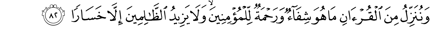 وَنُنَزِّلُ مِنَ ٱلْقُرْءَانِ مَا هُوَ شِفَآءٌۭ وَرَحْمَةٌۭ لِّلْمُؤْمِنِينَ ۙ وَلَا يَزِيدُ ٱلظَّـٰلِمِينَ إِلاَّ خَسَارًا