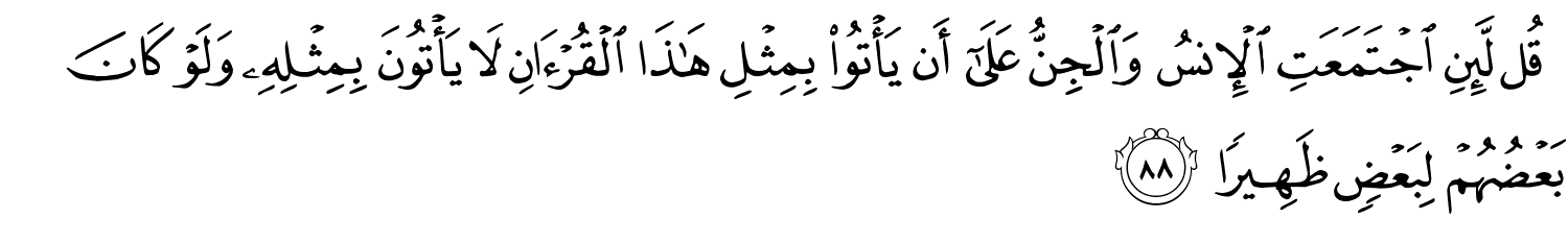 قُل لَّئِنِ اجْتَمَعَتِ الإِنسُ وَالْجِنُّ عَلَىٰٓ أَن يَأْتُوا۟ بِمِثْلِ هَـٰذَا ٱلْقُرْءَانِ لاَ يَأْتُونَ بِمِثْلِهِ وَلَوْ كَانَ بَعْضُهُمْ لِبَعْضٍ ظَهِيرًا