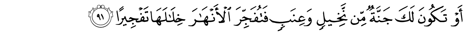 أَوْ تَكُونَ لَكَ جَنَّةٌ مِّن نَّخِيلٍ وَعِنَبٍ فَتُفَجِّرَ ٱلْأَنْهَـٰرَ خِلَـٰلَهَا تَفْجِيرًا