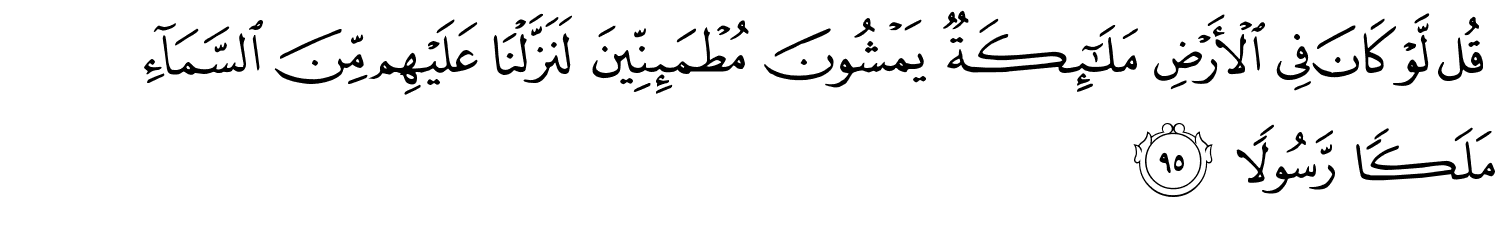 قُل لَّوْ كَانَ فِي الأَرْضِ مَلَـٰٓئِكَةٌۭ يَمْشُونَ مُطْمَئِنِّينَ لَنَزَّلْنَا عَلَيْهِم مِّنَ ٱلسَّمَآءِ مَلَكًا رَّسُولاً
