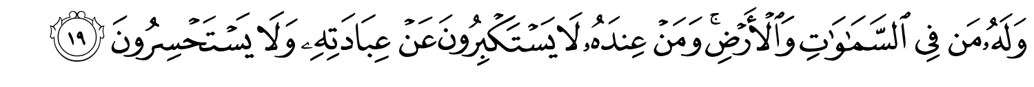 وَلَهُ مَن فِي ٱلسَّمَـٰوَٰتِ وَالأَرْضِ وَمَنْ عِندَهُ لا يَسْتَكْبِرُونَ عَنْ عِبَادَتِهِ وَلا يَسْتَحْسِرُونَ
