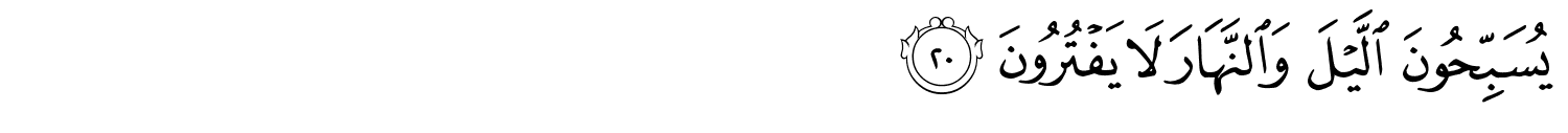 يُسَبِّحُونَ اللَّيْلَ وَالنَّهَارَ لا يَفْتُرُونَ