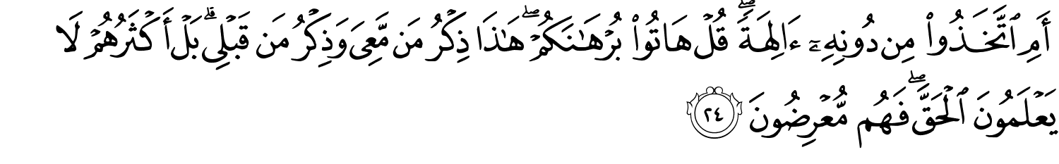 أَمِ اتَّخَذُوا مِن دُونِهِۦٓ ءَالِهَةًۭ ۖ قُلْ هَاتُوا۟ بُرْهَـٰنَكُمْ ۖ هَـٰذَا ذِكْرُ مَن مَّعِيَ وَذِكْرُ مَن قَبْلِي بَلْ أَكْثَرُهُمْ لا يَعْلَمُونَ الْحَقَّ فَهُم مُّعْرِضُونَ