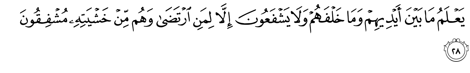يَعْلَمُ مَا بَيْنَ أَيْدِيهِمْ وَمَا خَلْفَهُمْ وَلا يَشْفَعُونَ إِلاَّ لِمَنِ ارْتَضَى وَهُم مِّنْ خَشْيَتِهِ مُشْفِقُونَ
