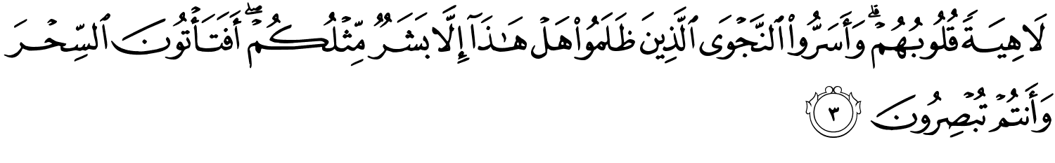 لاهِيَةً قُلُوبُهُمْ وَأَسَرُّواْ النَّجْوَى الَّذِينَ ظَلَمُواْ هَلْ هَـٰذَآ إِلاَّ بَشَرٌ مِّثْلُكُمْ أَفَتَأْتُونَ السِّحْرَ وَأَنتُمْ تُبْصِرُونَ