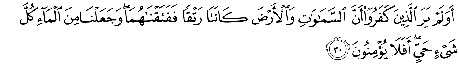 أَوَلَمْ يَرَ الَّذِينَ كَفَرُوٓا۟ أَنَّ ٱلسَّمَـٰوَٰتِ وَٱلْأَرْضَ كَانَتَا رَتْقًۭا فَفَتَقْنَـٰهُمَا ۖ وَجَعَلْنَا مِنَ ٱلْمَآءِ كُلَّ شَيْءٍ حَيٍّ أَفَلا يُؤْمِنُونَ