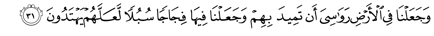 وَجَعَلْنَا فِي الأَرْضِ رَوَٰسِىَ أَن تَمِيدَ بِهِمْ وَجَعَلْنَا فِيهَا فِجَاجًا سُبُلا لَعَلَّهُمْ يَهْتَدُونَ