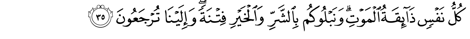 كُلُّ نَفْسٍ ذَآئِقَةُ الْمَوْتِ وَنَبْلُوكُم بِالشَّرِّ وَالْخَيْرِ فِتْنَةً وَإِلَيْنَا تُرْجَعُونَ