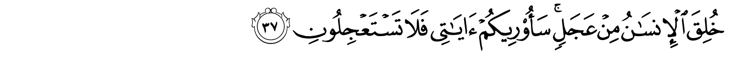 خُلِقَ ٱلْإِنسَـٰنُ مِنْ عَجَلٍۢ ۚ سَأُو۟رِيكُمْ ءَايَـٰتِى فَلا تَسْتَعْجِلُونِ