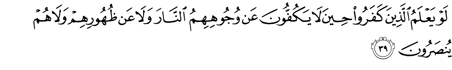 لَوْ يَعْلَمُ الَّذِينَ كَفَرُوا حِينَ لا يَكُفُّونَ عَن وُجُوهِهِمُ النَّارَ وَلا عَن ظُهُورِهِمْ وَلا هُمْ يُنصَرُونَ