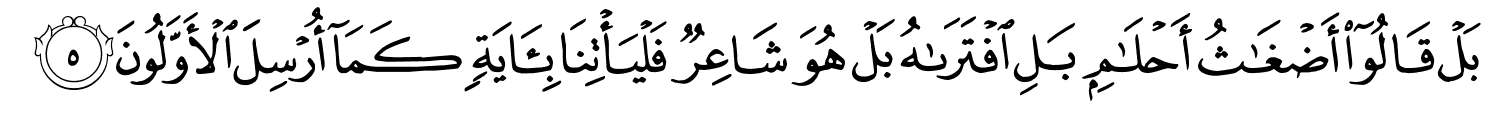 بَلْ قَالُوٓا۟ أَضْغَـٰثُ أَحْلَـٰمٍۭ بَلِ ٱفْتَرَىٰهُ بَلْ هُوَ شَاعِرٌۭ فَلْيَأْتِنَا بِـَٔايَةٍۢ كَمَآ أُرْسِلَ الأَوَّلُونَ