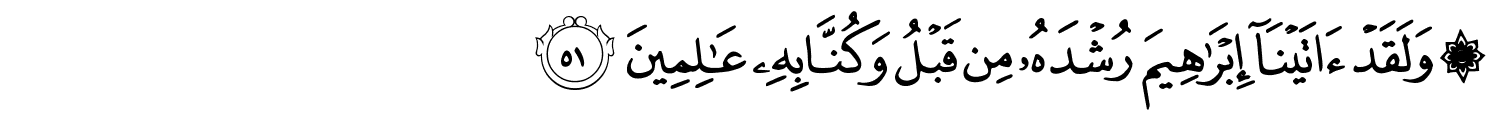 وَلَقَدْ ءَاتَيْنَآ إِبْرَٰهِيمَ رُشْدَهُۥ مِن قَبْلُ وَكُنَّا بِهِۦ عَـٰلِمِينَ