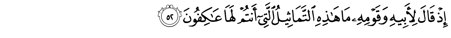 إِذْ قَالَ لِأَبِيهِ وَقَوْمِهِ مَا هَـٰذِهِ ٱلتَّمَاثِيلُ ٱلَّتِىٓ أَنتُمْ لَهَا عَـٰكِفُونَ