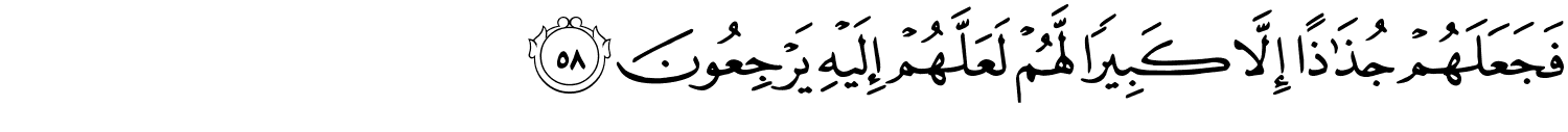 فَجَعَلَهُمْ جُذَٰذًا إِلاَّ كَبِيرًا لَّهُمْ لَعَلَّهُمْ إِلَيْهِ يَرْجِعُونَ