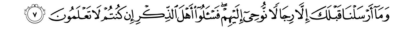 وَمَآ أَرْسَلْنَا قَبْلَكَ إِلَّا رِجَالًۭا نُّوحِىٓ إِلَيْهِمْ ۖ فَسْـَٔلُوٓا۟ أَهْلَ الذِّكْرِ إِن كُنتُمْ لاَ تَعْلَمُونَ