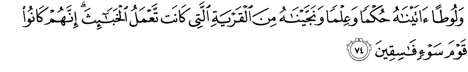 وَلُوطًا ءَاتَيْنَـٰهُ حُكْمًۭا وَعِلْمًۭا وَنَجَّيْنَـٰهُ مِنَ ٱلْقَرْيَةِ ٱلَّتِى كَانَت تَّعْمَلُ ٱلْخَبَـٰٓئِثَ ۗ إِنَّهُمْ كَانُوا۟ قَوْمَ سَوْءٍۢ فَـٰسِقِينَ