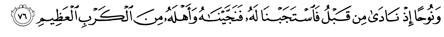 وَنُوحًا إِذْ نَادَى مِن قَبْلُ فَاسْتَجَبْنَا لَهُ فَنَجَّيْنَـٰهُ وَأَهْلَهُ مِنَ الْكَرْبِ الْعَظِيمِ