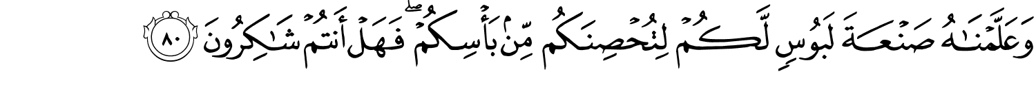 وَعَلَّمْنَـٰهُ صَنْعَةَ لَبُوسٍۢ لَّكُمْ لِتُحْصِنَكُم مِّنۢ بَأْسِكُمْ ۖ فَهَلْ أَنتُمْ شَـٰكِرُونَ