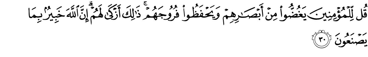 قُل لِّلْمُؤْمِنِينَ يَغُضُّوا مِنْ أَبْصَـٰرِهِمْ وَيَحْفَظُوا۟ فُرُوجَهُمْ ۚ ذَٰلِكَ أَزْكَىٰ لَهُمْ ۗ إِنَّ ٱللَّهَ خَبِيرٌۢ بِمَا يَصْنَعُونَ