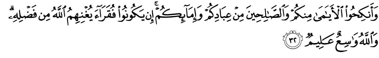 وَأَنكِحُوا ٱلْأَيَـٰمَىٰ مِنكُمْ وَٱلصَّـٰلِحِينَ مِنْ عِبَادِكُمْ وَإِمَآئِكُمْ ۚ إِن يَكُونُوا۟ فُقَرَآءَ يُغْنِهِمُ ٱللَّهُ مِن فَضْلِهِۦ ۗ وَٱللَّهُ وَٰسِعٌ عَلِيمٌ