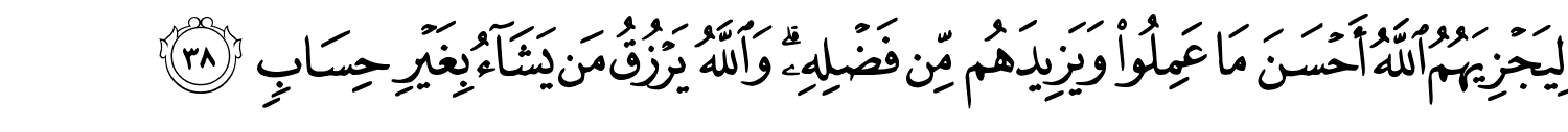لِيَجْزِيَهُمُ اللَّهُ أَحْسَنَ مَا عَمِلُوا وَيَزِيدَهُم مِّن فَضْلِهِ وَاللَّهُ يَرْزُقُ مَن يَشَآءُ بِغَيْرِ حِسَابٍ