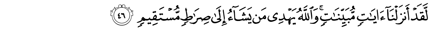 لَقَدْ أَنزَلْنَآ ءَايَـٰتٍۢ مُّبَيِّنَـٰتٍۢ ۚ وَٱللَّهُ يَهْدِى مَن يَشَآءُ إِلَىٰ صِرَٰطٍۢ مُّسْتَقِيمٍ