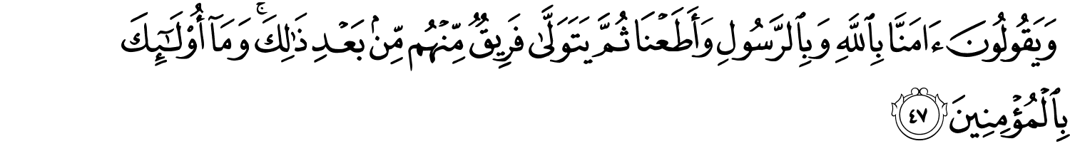 وَيَقُولُونَ ءَامَنَّا بِاللَّهِ وَبِالرَّسُولِ وَأَطَعْنَا ثُمَّ يَتَوَلَّى فَرِيقٌ مِّنْهُم مِّنۢ بَعْدِ ذَٰلِكَ ۚ وَمَآ أُو۟لَـٰٓئِكَ بِٱلْمُؤْمِنِينَ
