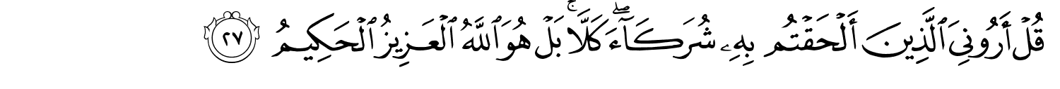 قُلْ أَرُونِي الَّذِينَ أَلْحَقْتُم بِهِ شُرَكَآءَ ۖ كَلاَّ بَلْ هُوَ اللَّهُ الْعَزِيزُ الْحَكِيمُ