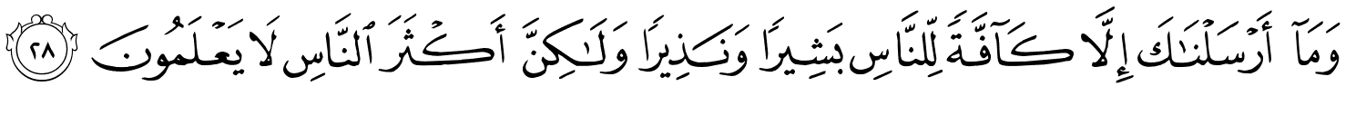 وَمَآ أَرْسَلْنَـٰكَ إِلَّا كَآفَّةًۭ لِّلنَّاسِ بَشِيرًۭا وَنَذِيرًۭا وَلَـٰكِنَّ أَكْثَرَ النَّاسِ لا يَعْلَمُونَ