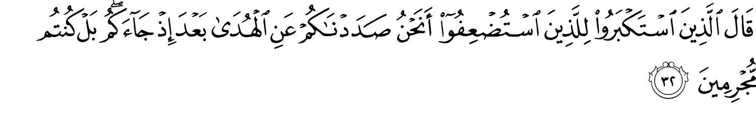 قَالَ الَّذِينَ اسْتَكْبَرُوا لِلَّذِينَ ٱسْتُضْعِفُوٓا۟ أَنَحْنُ صَدَدْنَـٰكُمْ عَنِ ٱلْهُدَىٰ بَعْدَ إِذْ جَآءَكُم ۖ بَلْ كُنتُم مُّجْرِمِينَ