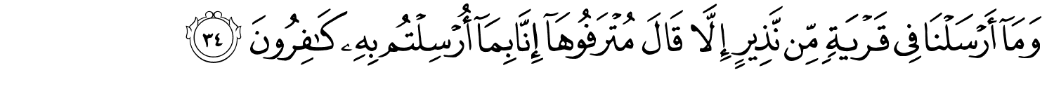 وَمَآ أَرْسَلْنَا فِي قَرْيَةٍ مِّن نَّذِيرٍ إِلاَّ قَالَ مُتْرَفُوهَآ إِنَّا بِمَآ أُرْسِلْتُم بِهِۦ كَـٰفِرُونَ