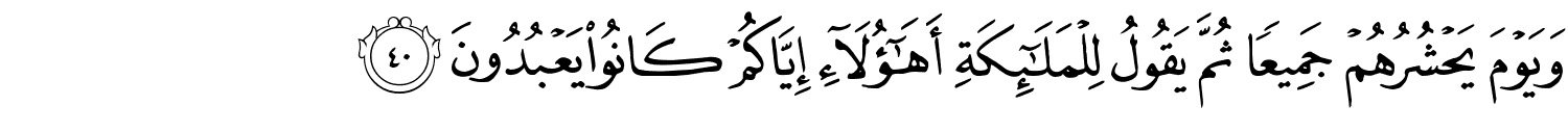 وَيَوْمَ يَحْشُرُهُمْ جَمِيعًا ثُمَّ يَقُولُ لِلْمَلَـٰٓئِكَةِ أَهَـٰٓؤُلَآءِ إِيَّاكُمْ كَانُوا يَعْبُدُونَ