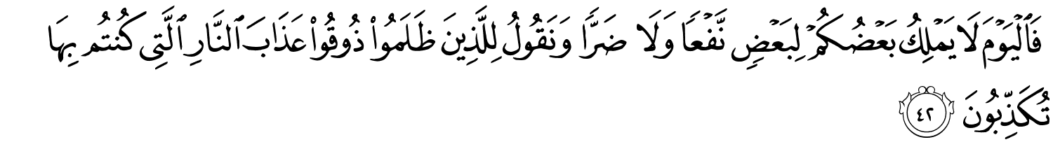 فَالْيَوْمَ لا يَمْلِكُ بَعْضُكُمْ لِبَعْضٍ نَّفْعًا وَلا ضَرًّا وَنَقُولُ لِلَّذِينَ ظَلَمُوا ذُوقُوا عَذَابَ النَّارِ الَّتِي كُنتُم بِهَا تُكَذِّبُونَ