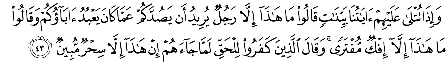 وَإِذَا تُتْلَى عَلَيْهِمْ ءَايَـٰتُنَا بَيِّنَـٰتٍۢ قَالُوا۟ مَا هَـٰذَآ إِلَّا رَجُلٌۭ يُرِيدُ أَن يَصُدَّكُمْ عَمَّا كَانَ يَعْبُدُ ءَابَآؤُكُمْ وَقَالُوا۟ مَا هَـٰذَآ إِلَّآ إِفْكٌۭ مُّفْتَرًۭى ۚ وَقَالَ ٱلَّذِينَ كَفَرُوا۟ لِلْحَقِّ لَمَّا جَآءَهُمْ إِنْ هَـٰذَآ إِلاَّ سِحْرٌ مُّبِينٌ