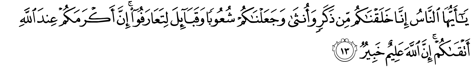 يَـٰٓأَيُّهَا ٱلنَّاسُ إِنَّا خَلَقْنَـٰكُم مِّن ذَكَرٍۢ وَأُنثَىٰ وَجَعَلْنَـٰكُمْ شُعُوبًۭا وَقَبَآئِلَ لِتَعَارَفُوٓا۟ ۚ إِنَّ أَكْرَمَكُمْ عِندَ ٱللَّهِ أَتْقَىٰكُمْ ۚ إِنَّ اللَّهَ عَلِيمٌ خَبِيرٌ