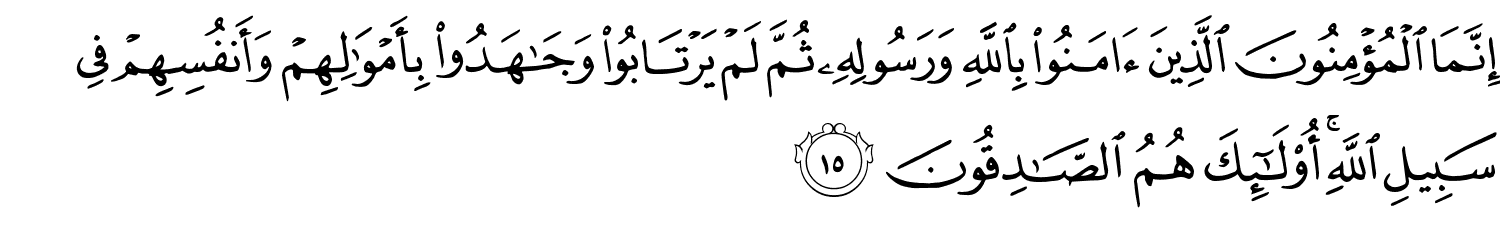 إِنَّمَا الْمُؤْمِنُونَ الَّذِينَ ءَامَنُوا۟ بِاللَّهِ وَرَسُولِهِ ثُمَّ لَمْ يَرْتَابُوا وَجَـٰهَدُوا۟ بِأَمْوَٰلِهِمْ وَأَنفُسِهِمْ فِى سَبِيلِ ٱللَّهِ ۚ أُو۟لَـٰٓئِكَ هُمُ ٱلصَّـٰدِقُونَ