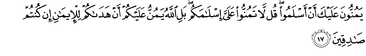 يَمُنُّونَ عَلَيْكَ أَنْ أَسْلَمُوا قُل لّا تَمُنُّوا عَلَيَّ إِسْلَـٰمَكُم ۖ بَلِ ٱللَّهُ يَمُنُّ عَلَيْكُمْ أَنْ هَدَىٰكُمْ لِلْإِيمَـٰنِ إِن كُنتُمْ صَـٰدِقِينَ