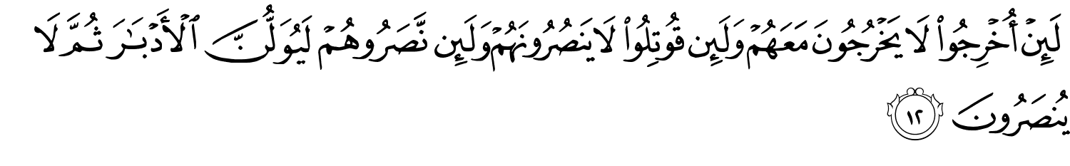 لَئِنْ أُخْرِجُوا لا يَخْرُجُونَ مَعَهُمْ وَلَئِن قُوتِلُوا لا يَنصُرُونَهُمْ وَلَئِن نَّصَرُوهُمْ لَيُوَلُّنَّ ٱلْأَدْبَـٰرَ ثُمَّ لا يُنصَرُونَ