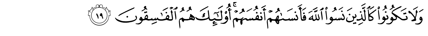 وَلا تَكُونُوا كَالَّذِينَ نَسُوا اللَّهَ فَأَنسَىٰهُمْ أَنفُسَهُمْ ۚ أُو۟لَـٰٓئِكَ هُمُ ٱلْفَـٰسِقُونَ