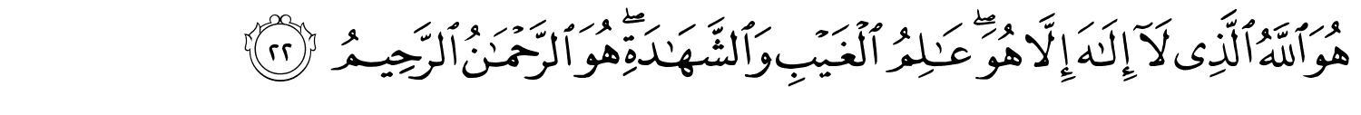 هُوَ اللَّهُ الَّذِي لَآ إِلَـٰهَ إِلَّا هُوَ ۖ عَـٰلِمُ ٱلْغَيْبِ وَٱلشَّهَـٰدَةِ ۖ هُوَ ٱلرَّحْمَـٰنُ ٱلرَّحِيمُ