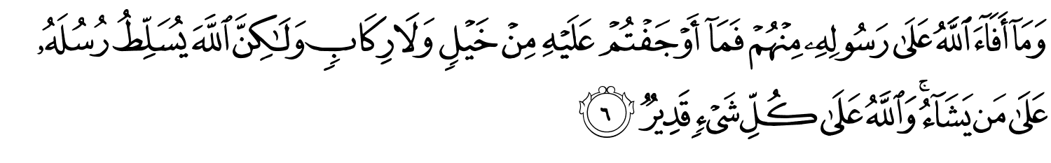وَمَآ أَفَآءَ ٱللَّهُ عَلَىٰ رَسُولِهِۦ مِنْهُمْ فَمَآ أَوْجَفْتُمْ عَلَيْهِ مِنْ خَيْلٍۢ وَلَا رِكَابٍۢ وَلَـٰكِنَّ ٱللَّهَ يُسَلِّطُ رُسُلَهُۥ عَلَىٰ مَن يَشَآءُ ۚ وَاللَّهُ عَلَى كُلِّ شَيْءٍ قَدِيرٌ